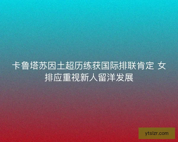 卡鲁塔苏因土超历练获国际排联肯定 女排应重视新人留洋发展