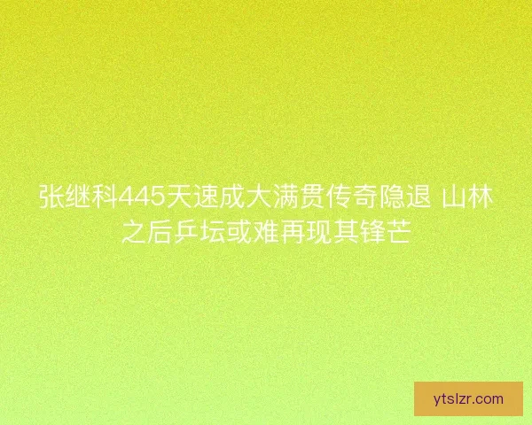 张继科445天速成大满贯传奇隐退 山林之后乒坛或难再现其锋芒